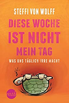 Cover: Wolff, Steffi von - Diese Woche ist nicht mein Tag - Was uns taeglich irre macht