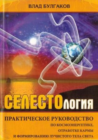 Влад Булгаков - Селестология. Практическое руководство по космоэнергетике, отработке кармы и формированию лучистого тела света (2008)