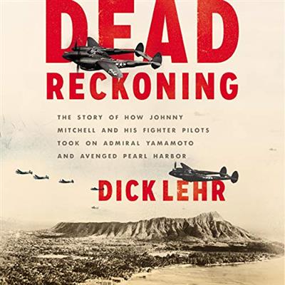 Dead Reckoning: The Story of How Johnny Mitchell and His Fighter Pilots Took on Admiral Yamamoto ...