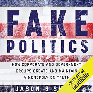 Fake Politics: How Corporate and Government Groups Create and Maintain a Monopoly on Truth [Audi...