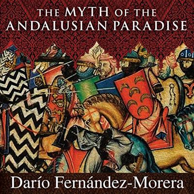 The Myth of the Andalusian Paradise: Muslims, Christians, and Jews Under Islamic Rule in Medieval Spain   Dario Fernandez Morera