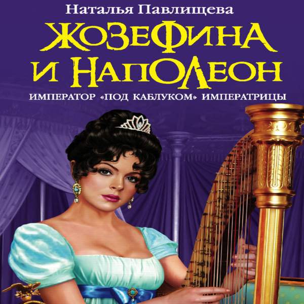 Наталья Павлищева - Жозефина и Наполеон. Император «под каблуком» Императрицы (Аудиокнига)