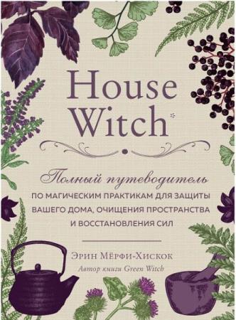 Мёрфи-Хискок Эрин - House Witch. Полный путеводитель по магическим практикам для защиты вашего дома