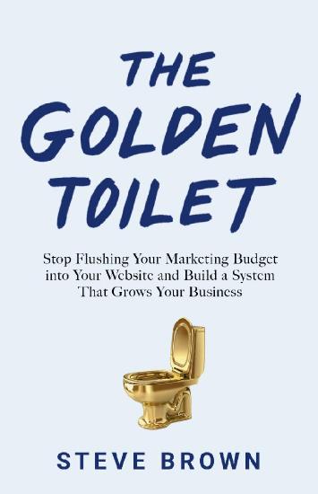 The Golden Toilet - Stop Flushing Your Marketing Budget into Your Website and Build a System