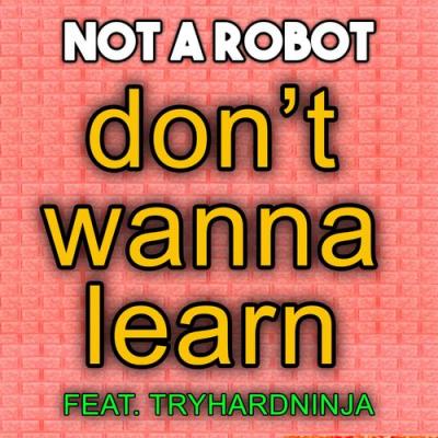  Not a Robot; TryHardNinja - Don't Wanna Learn (feat. TryHardNinja)